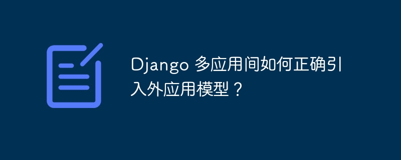 django 多应用间如何正确引入外应用模型?