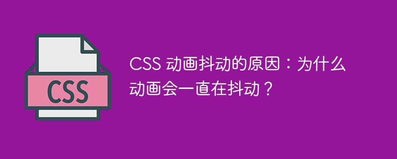 css 动画抖动的原因:为什么动画会一直在抖动?