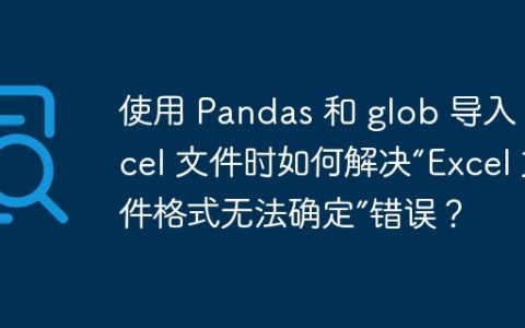 使用 Pandas 和 glob 导入 Excel 文件时如何解决“Excel 文件格式无法确定”错误？