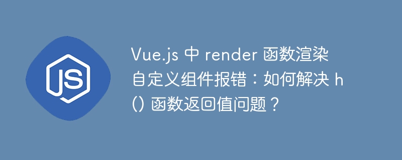vue.js 中 render 函数渲染自定义组件报错：如何解决 h() 函数返回值问题？
