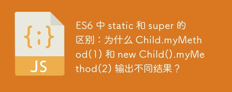 es6 中 static 和 super 的区别:为什么 child.mymethod(1) 和 new child().mymethod(2) 输出不同结果?