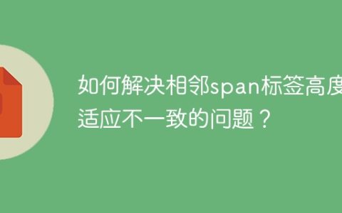 如何解决相邻span标签高度自适应不一致的问题？