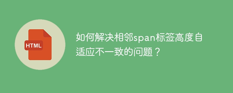 如何解决相邻span标签高度自适应不一致的问题？ 