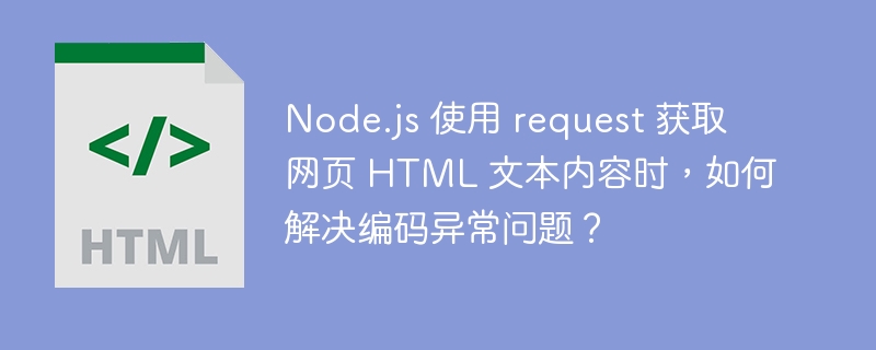 Node.js 使用 request 获取网页 HTML 文本内容时,如何解决编码异常问题?