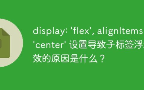 display: ‘flex’, alignItems: ‘center’ 设置导致子标签浮动失效的原因是什么？