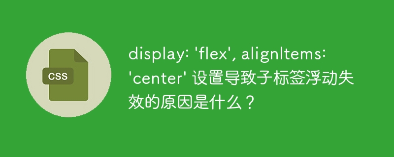 display: ‘flex’, alignItems: ‘center’ 设置导致子标签浮动失效的原因是什么?