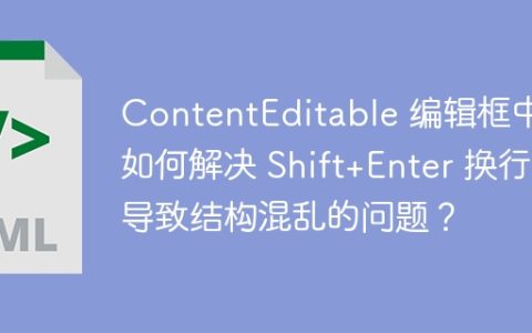 ContentEditable 编辑框中，如何解决 Shift+Enter 换行导致结构混乱的问题？