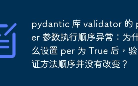 pydantic 库 validator 的 per 参数执行顺序异常：为什么设置 per 为 True 后，验证方法顺序并没有改变？