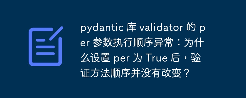 pydantic 库 validator 的 per 参数执行顺序异常:为什么设置 per 为 true 后,验证方法顺序并没有改变?