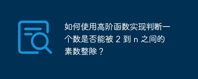 如何使用高阶函数实现判断一个数是否能被 2 到 n 之间的素数整除?