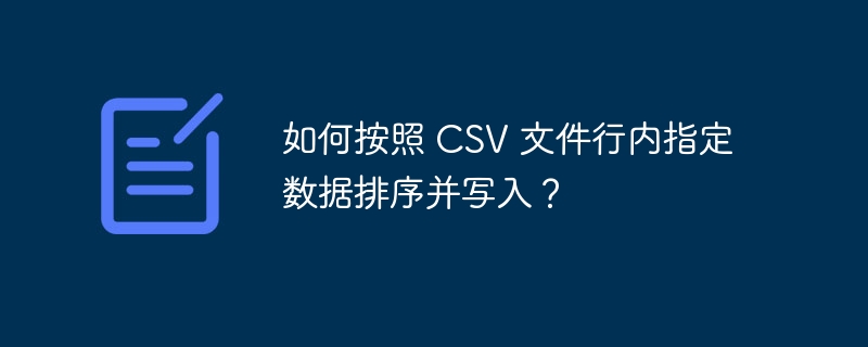 如何按照 csv 文件行内指定数据排序并写入?