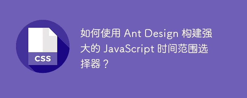 如何使用 ant design 构建强大的 javascript 时间范围选择器?