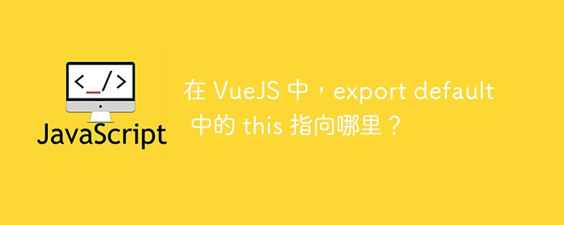 在 vuejs 中,export default 中的 this 指向哪里?