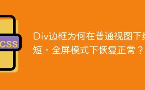 Div边框为何在普通视图下缩短，全屏模式下恢复正常？