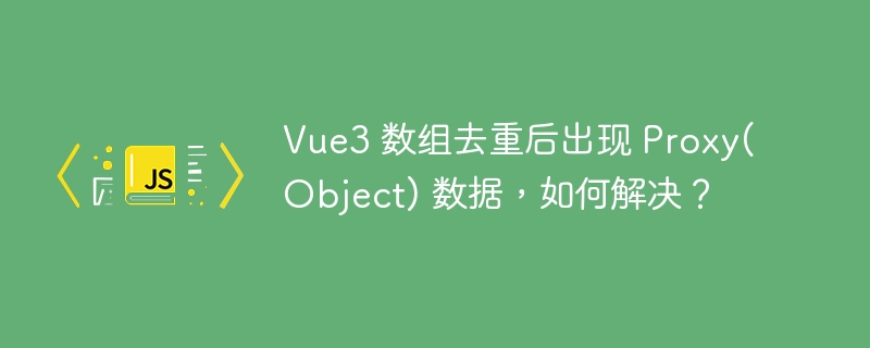 vue3 数组去重后出现 proxy(object) 数据,如何解决?