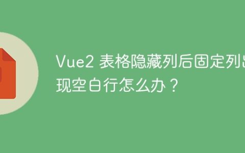Vue2 表格隐藏列后固定列出现空白行怎么办？