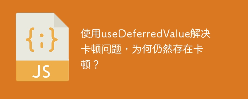 使用usedeferredvalue解决卡顿问题,为何仍然存在卡顿?