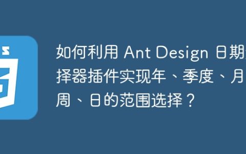 如何利用 Ant Design 日期选择器插件实现年、季度、月、周、日的范围选择？