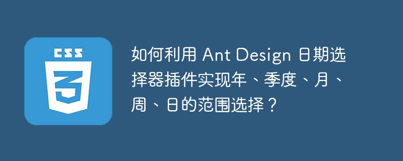 如何利用 ant design 日期选择器插件实现年、季度、月、周、日的范围选择?