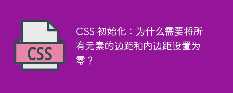 css 初始化:为什么需要将所有元素的边距和内边距设置为零?