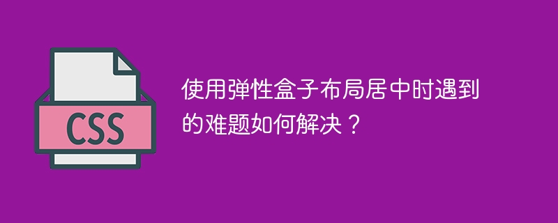使用弹性盒子布局居中时遇到的难题如何解决？