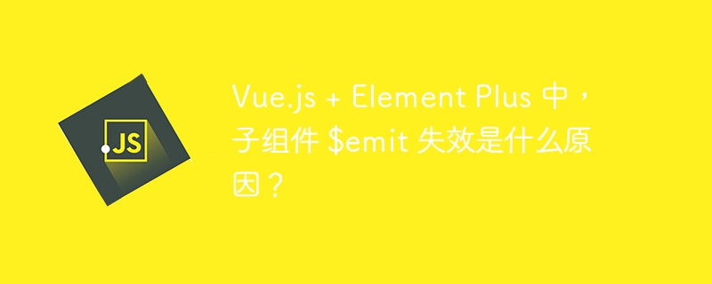 vue.js + element plus 中,子组件 $emit 失效是什么原因?