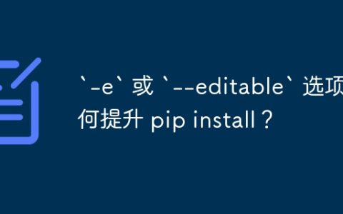 `-e` 或 `–editable` 选项如何提升 pip install？