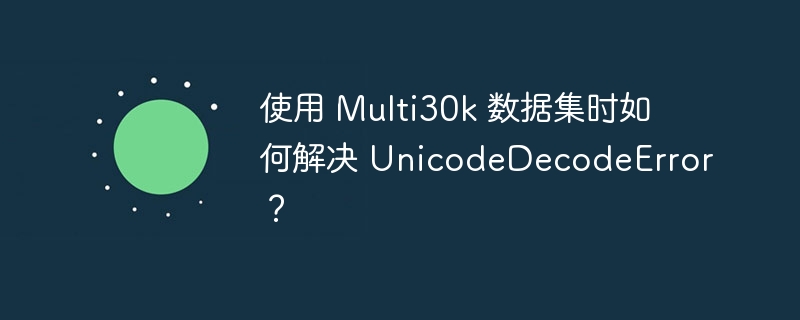 使用 multi30k 数据集时如何解决 unicodedecodeerror?