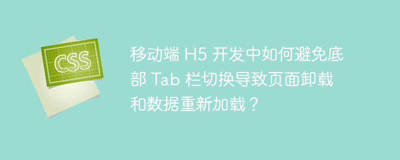 移动端 H5 开发中如何避免底部 Tab 栏切换导致页面卸载和数据重新加载?