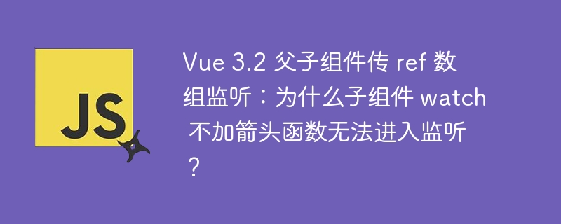 vue 3.2 父子组件传 ref 数组监听:为什么子组件 watch 不加箭头函数无法进入监听?