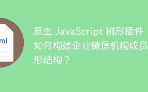 原生 JavaScript 树形插件：如何构建企业微信机构成员树形结构？