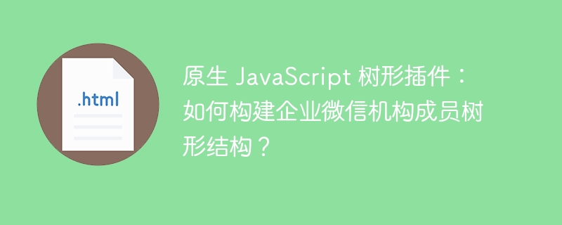 原生 JavaScript 树形插件:如何构建企业微信机构成员树形结构?