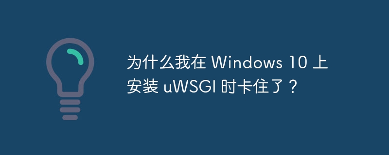 为什么我在 windows 10 上安装 uwsgi 时卡住了?