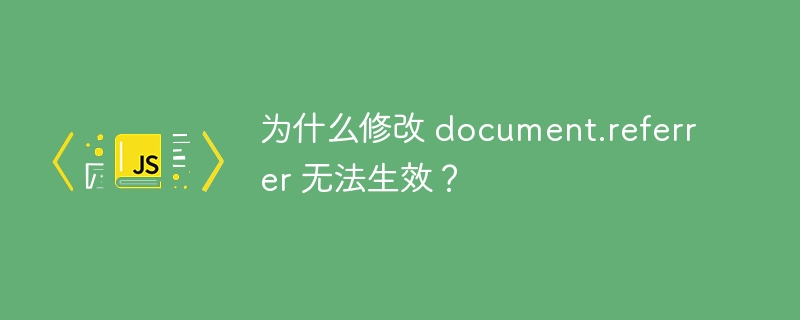 为什么修改 document.referrer 无法生效?