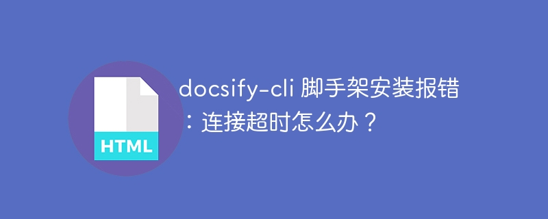 docsify-cli 脚手架安装报错:连接超时怎么办?