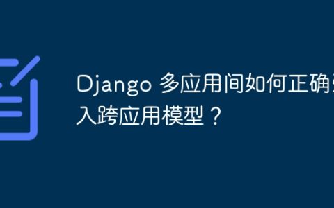 Django 多应用间如何正确引入跨应用模型？
