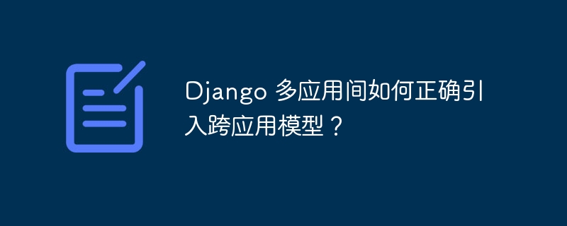 django 多应用间如何正确引入跨应用模型?