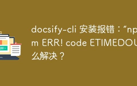 docsify-cli 安装报错：“npm ERR! code ETIMEDOUT”怎么解决？