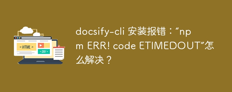 docsify-cli 安装报错:“npm ERR! code ETIMEDOUT”怎么解决?
