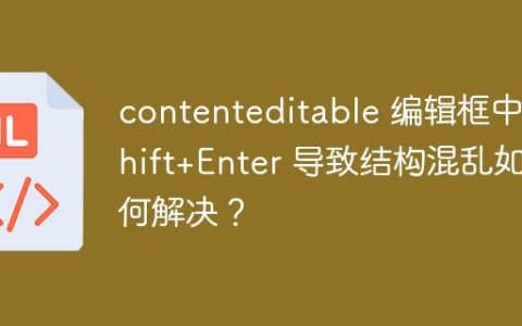 contenteditable 编辑框中 Shift+Enter 导致结构混乱如何解决？