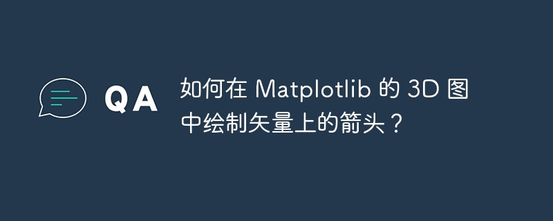 如何在 matplotlib 的 3d 图中绘制矢量上的箭头?