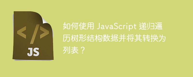 如何使用 javascript 递归遍历树形结构数据并将其转换为列表?