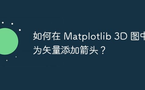 如何在 Matplotlib 3D 图中为矢量添加箭头？