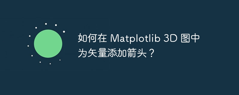 如何在 matplotlib 3d 图中为矢量添加箭头?