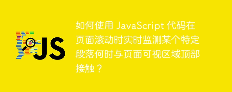如何使用 javascript 代码在页面滚动时实时监测某个特定段落何时与页面可视区域顶部接触?
