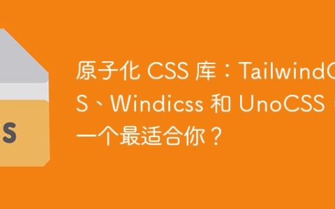 原子化 CSS 库：TailwindCSS、Windicss 和 UnoCSS，哪一个最适合你？
