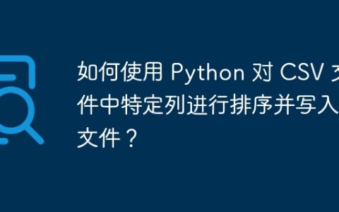 如何使用 Python 对 CSV 文件中特定列进行排序并写入新文件？