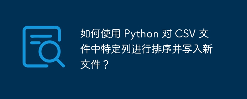 如何使用 python 对 csv 文件中特定列进行排序并写入新文件?