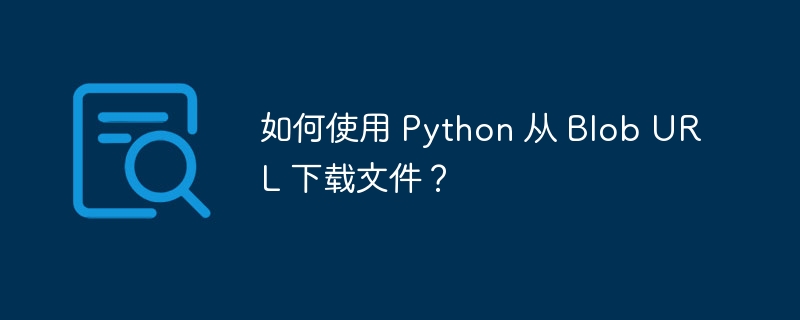 如何使用 python 从 blob url 下载文件?
