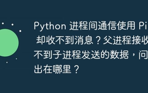 Python 进程间通信使用 Pipe 却收不到消息？父进程接收不到子进程发送的数据，问题出在哪里？